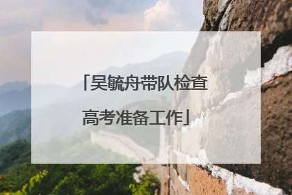 吴毓舟带队检查高考准备工作